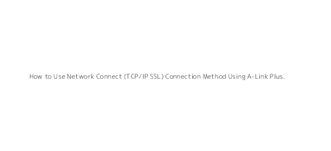 How to Use Network Connect (TCP/IP SSL) Connection Method Using A-Link Plus.